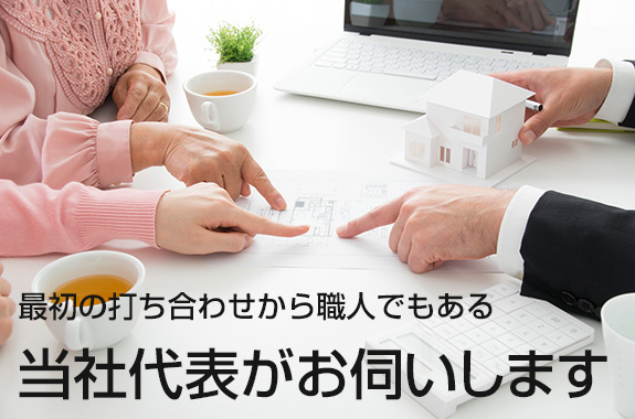 最初の打ち合わせから職人でもある当社代表がお伺いします